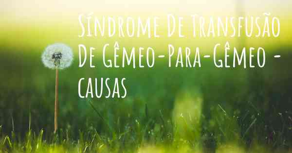 Síndrome De Transfusão De Gêmeo-Para-Gêmeo - causas