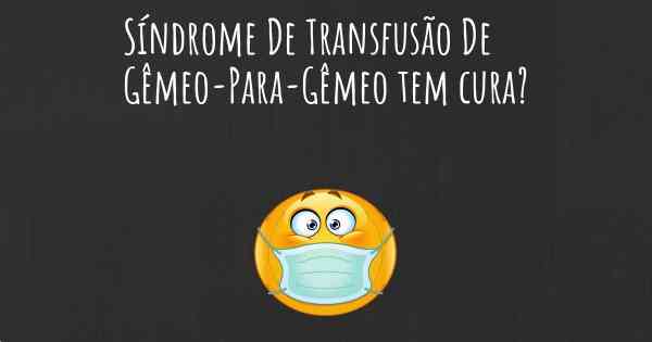 Síndrome De Transfusão De Gêmeo-Para-Gêmeo tem cura?