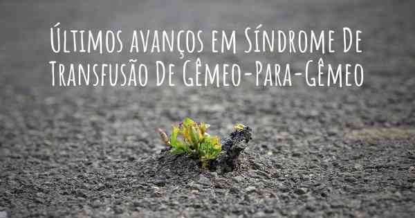Últimos avanços em Síndrome De Transfusão De Gêmeo-Para-Gêmeo