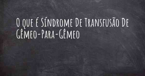 O que é Síndrome De Transfusão De Gêmeo-Para-Gêmeo