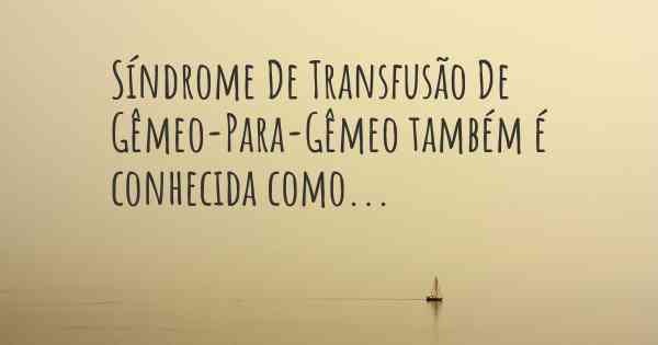 Síndrome De Transfusão De Gêmeo-Para-Gêmeo também é conhecida como...