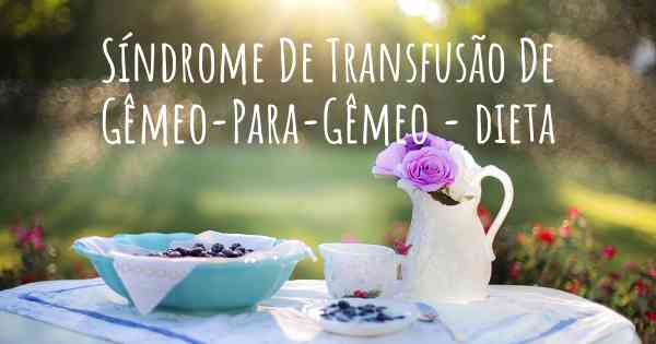 Síndrome De Transfusão De Gêmeo-Para-Gêmeo - dieta