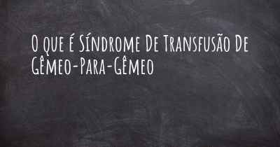 O que é Síndrome De Transfusão De Gêmeo-Para-Gêmeo