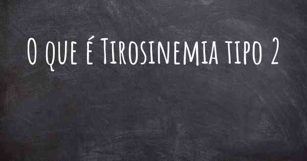 O que é Tirosinemia tipo 2
