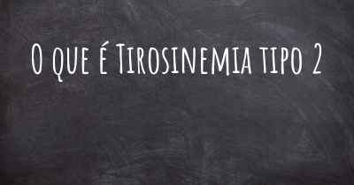 O que é Tirosinemia tipo 2