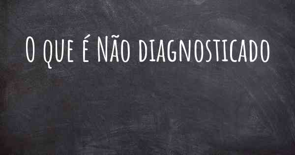 O que é Não diagnosticado