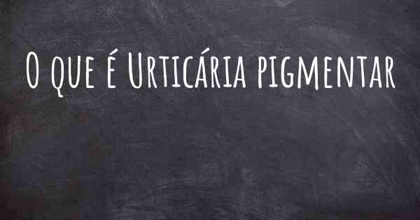 O que é Urticária pigmentar