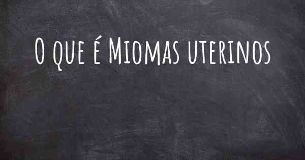 O que é Miomas uterinos