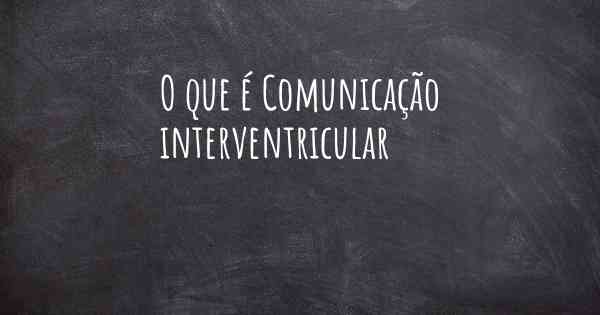 O que é Comunicação interventricular