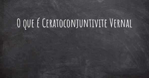 O que é Ceratoconjuntivite Vernal