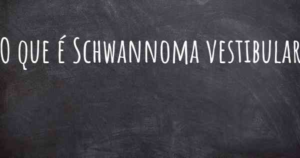 O que é Schwannoma vestibular