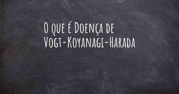 O que é Doença de Vogt-Koyanagi-Harada