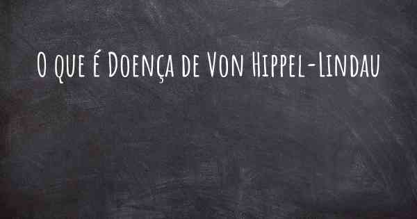 O que é Doença de Von Hippel-Lindau