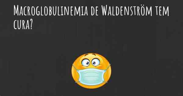 Macroglobulinemia de Waldenström tem cura?