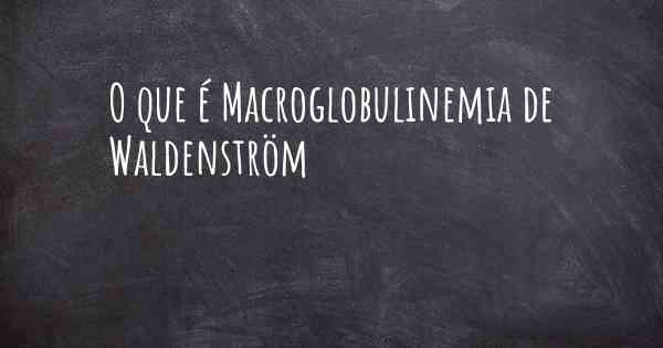 O que é Macroglobulinemia de Waldenström