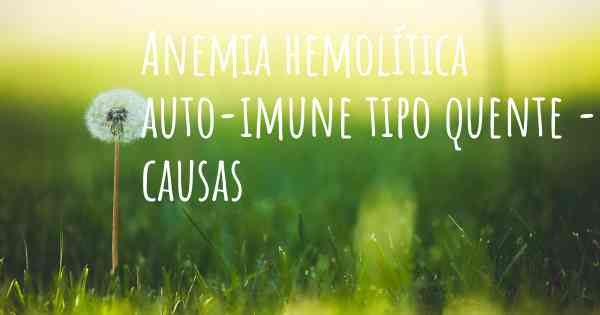 Anemia hemolítica auto-imune tipo quente - causas