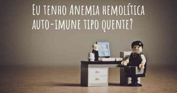 Eu tenho Anemia hemolítica auto-imune tipo quente?