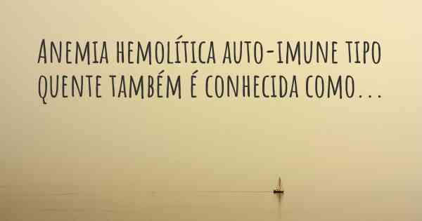 Anemia hemolítica auto-imune tipo quente também é conhecida como...