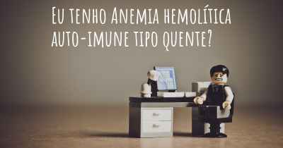 Eu tenho Anemia hemolítica auto-imune tipo quente?