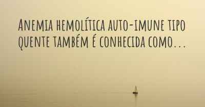 Anemia hemolítica auto-imune tipo quente também é conhecida como...