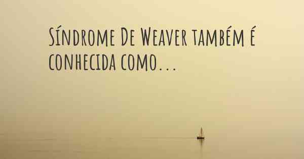 Síndrome De Weaver também é conhecida como...