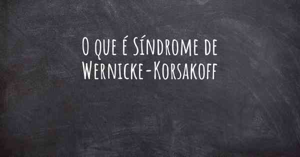 O que é Síndrome de Wernicke-Korsakoff