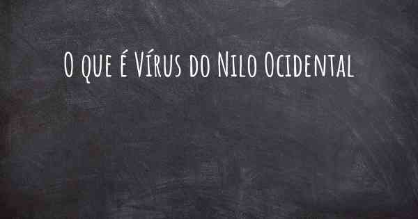 O que é Vírus do Nilo Ocidental