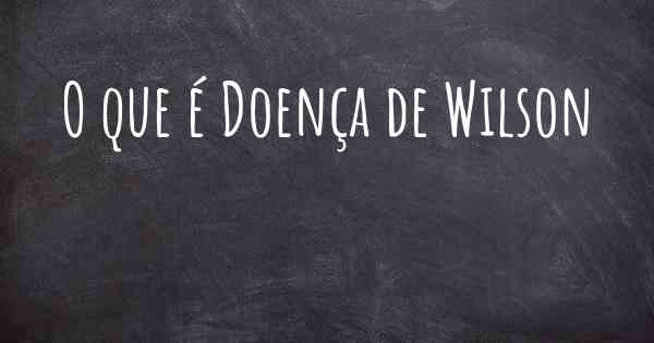 O que é Doença de Wilson