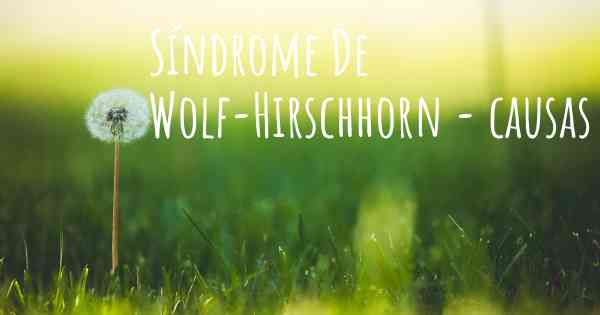Síndrome De Wolf-Hirschhorn - causas