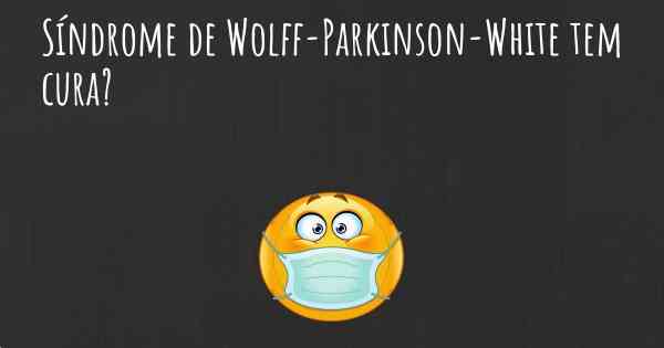 Síndrome de Wolff-Parkinson-White tem cura?