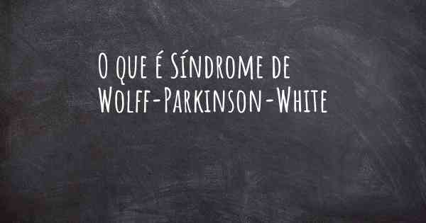 O que é Síndrome de Wolff-Parkinson-White