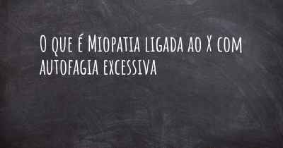 O que é Miopatia ligada ao X com autofagia excessiva