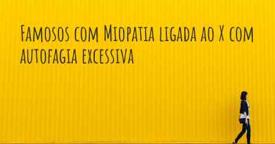 Famosos com Miopatia ligada ao X com autofagia excessiva