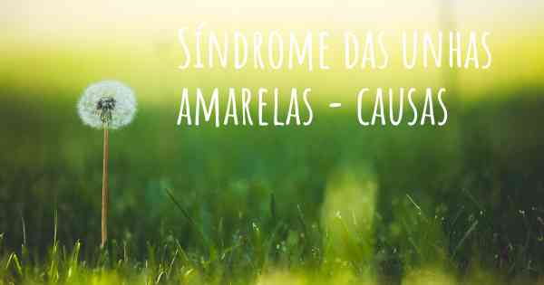 Síndrome das unhas amarelas - causas