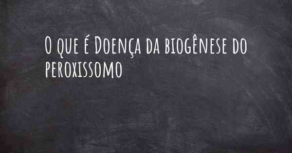 O que é Doença da biogênese do peroxissomo