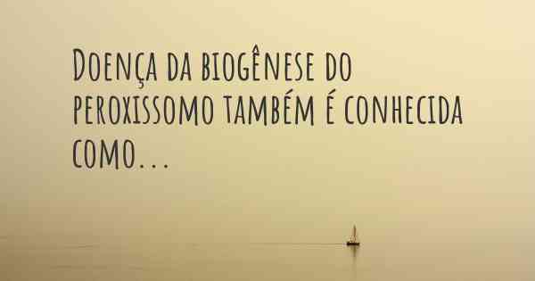 Doença da biogênese do peroxissomo também é conhecida como...