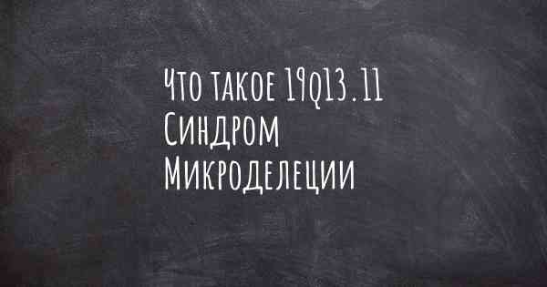 Что такое 19q13.11 Синдром Микроделеции