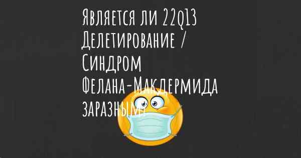 Является ли 22q13 Делетирование / Синдром Фелана-Макдермида заразным?