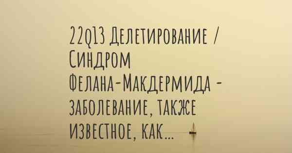 22q13 Делетирование / Синдром Фелана-Макдермида - заболевание, также известное, как…