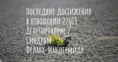 Последние достижения в отношении 22q13 Делетирование / Синдром Фелана-Макдермида