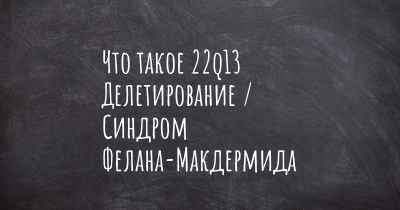 Что такое 22q13 Делетирование / Синдром Фелана-Макдермида