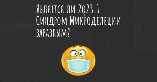 Является ли 2q23.1 Синдром Микроделеции заразным?