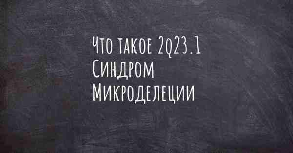 Что такое 2q23.1 Синдром Микроделеции