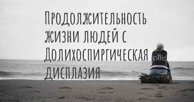 Продолжительность жизни людей с Долихоспиргическая дисплазия