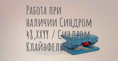 Работа при наличии Синдром 48,XXYY / Синдром Клайнфельтера