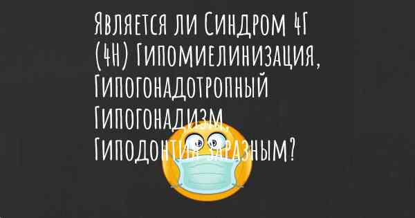 Является ли Синдром 4Г (4H) Гипомиелинизация, Гипогонадотропный Гипогонадизм, Гиподонтия заразным?