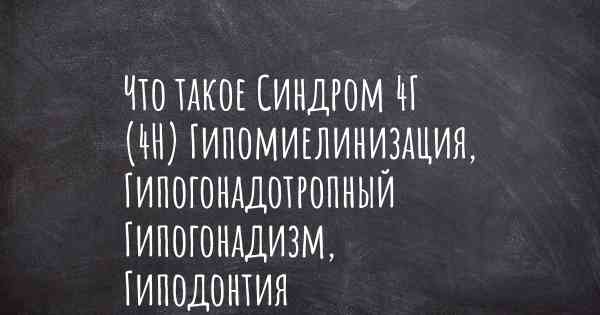 Что такое Синдром 4Г (4H) Гипомиелинизация, Гипогонадотропный Гипогонадизм, Гиподонтия