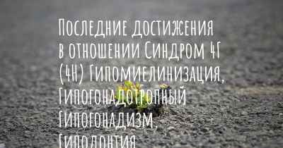 Последние достижения в отношении Синдром 4Г (4H) Гипомиелинизация, Гипогонадотропный Гипогонадизм, Гиподонтия