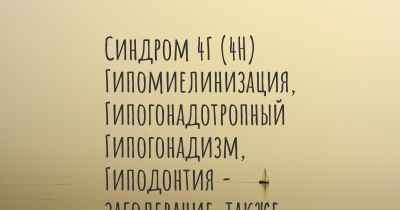 Синдром 4Г (4H) Гипомиелинизация, Гипогонадотропный Гипогонадизм, Гиподонтия - заболевание, также известное, как…