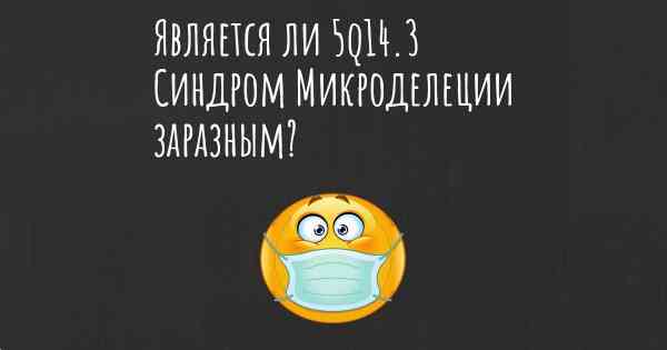 Является ли 5q14.3 Синдром Микроделеции заразным?